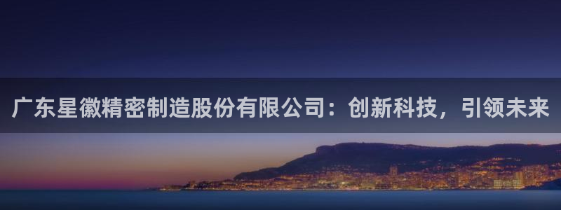 彩神v8平台正规吗可靠吗：广东星徽精密制造股份有限公司：创新科技，引领未来